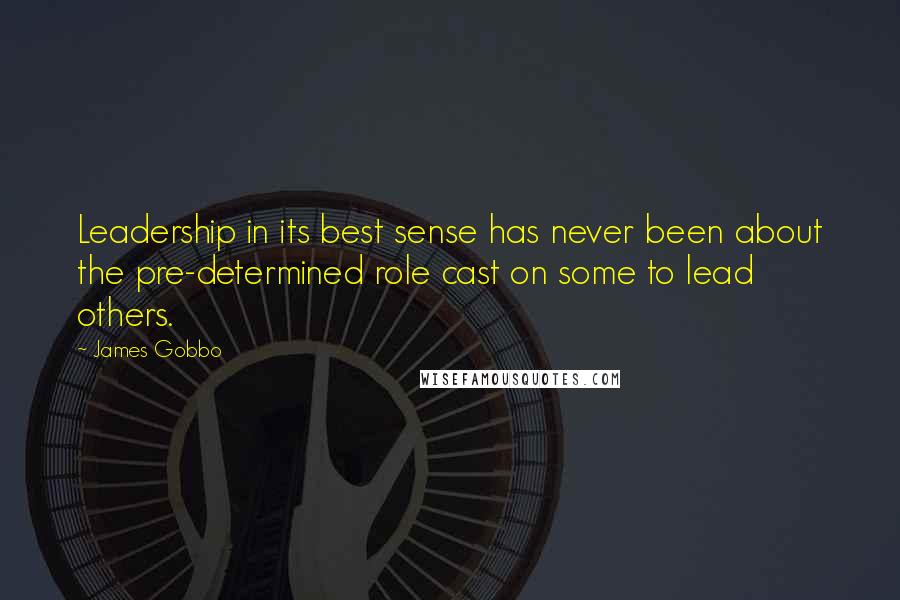 James Gobbo Quotes: Leadership in its best sense has never been about the pre-determined role cast on some to lead others.