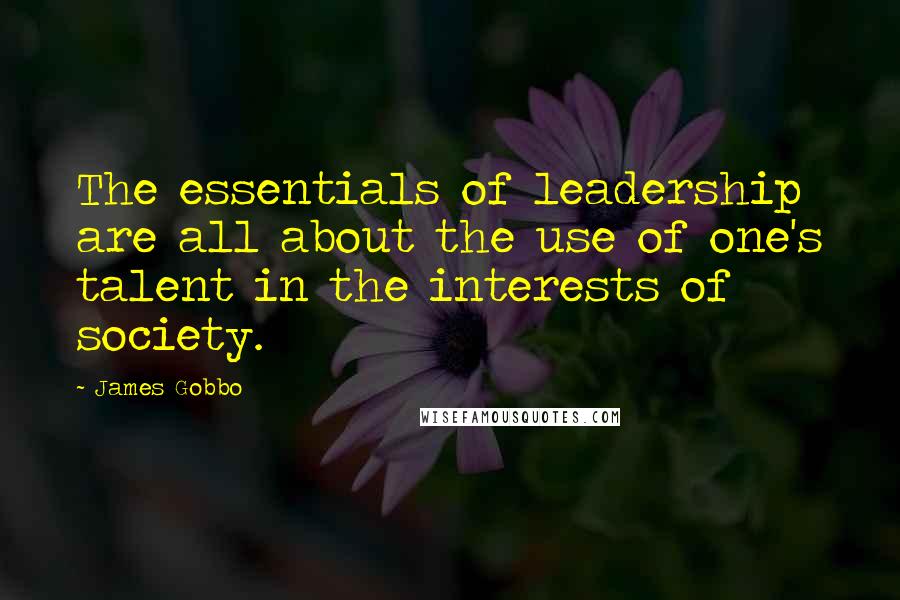 James Gobbo Quotes: The essentials of leadership are all about the use of one's talent in the interests of society.