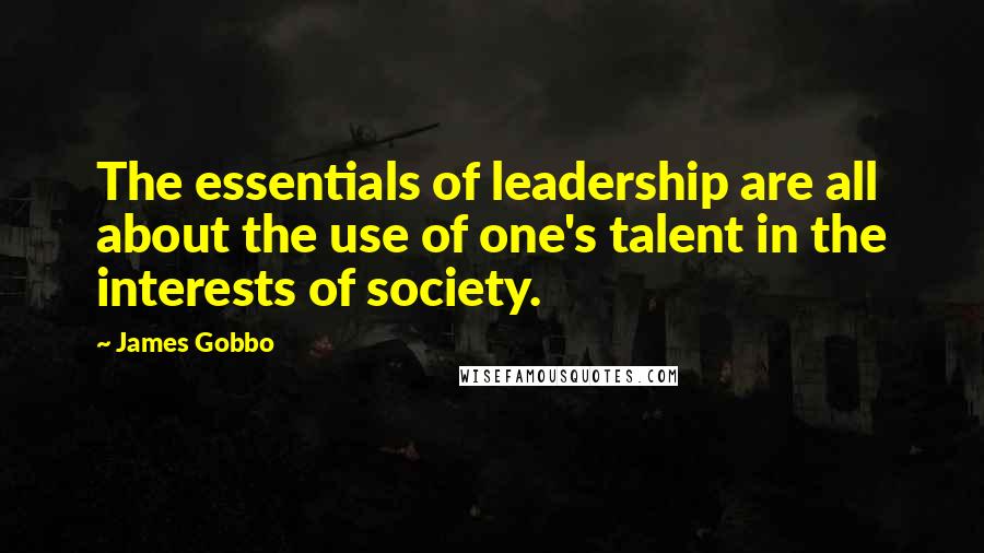 James Gobbo Quotes: The essentials of leadership are all about the use of one's talent in the interests of society.