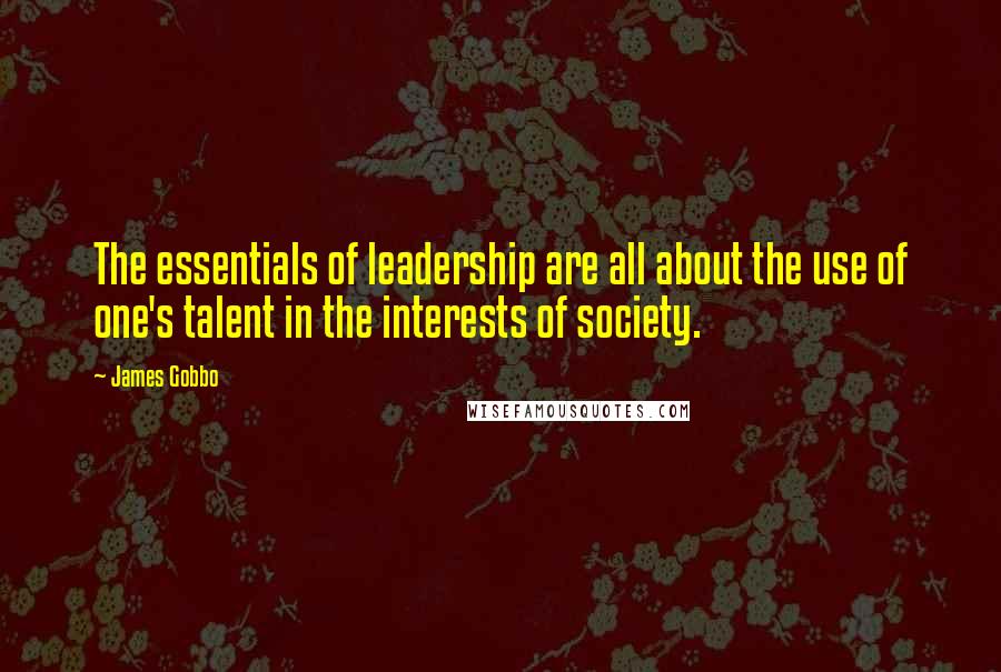 James Gobbo Quotes: The essentials of leadership are all about the use of one's talent in the interests of society.