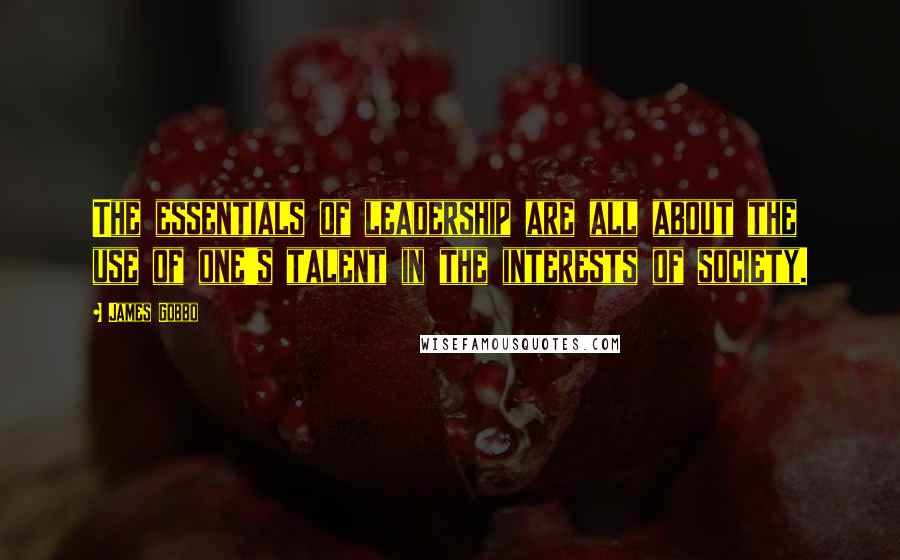 James Gobbo Quotes: The essentials of leadership are all about the use of one's talent in the interests of society.