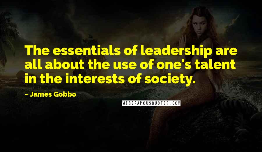 James Gobbo Quotes: The essentials of leadership are all about the use of one's talent in the interests of society.