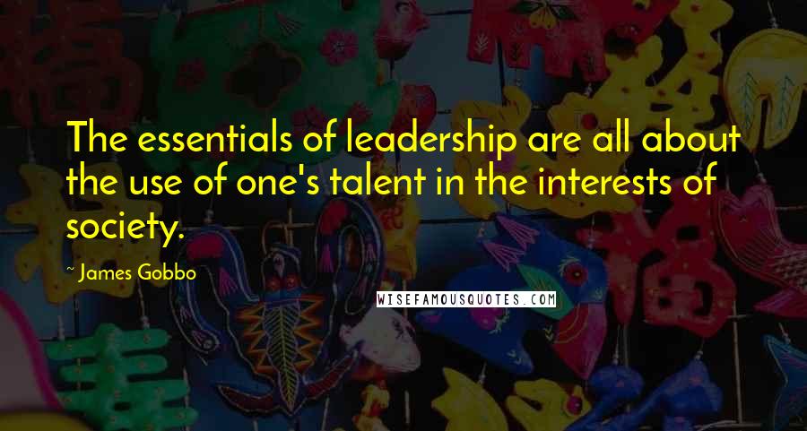 James Gobbo Quotes: The essentials of leadership are all about the use of one's talent in the interests of society.