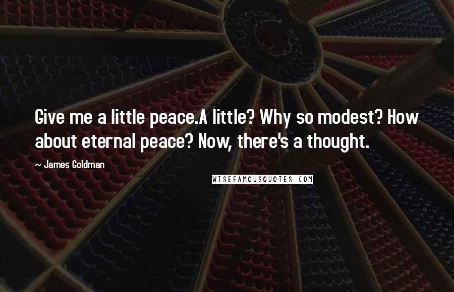 James Goldman Quotes: Give me a little peace.A little? Why so modest? How about eternal peace? Now, there's a thought.