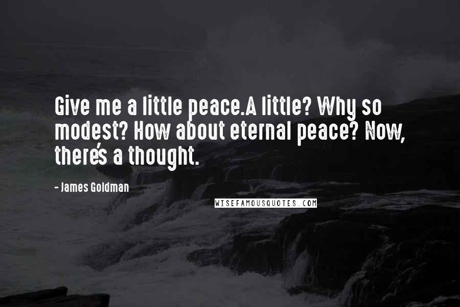 James Goldman Quotes: Give me a little peace.A little? Why so modest? How about eternal peace? Now, there's a thought.