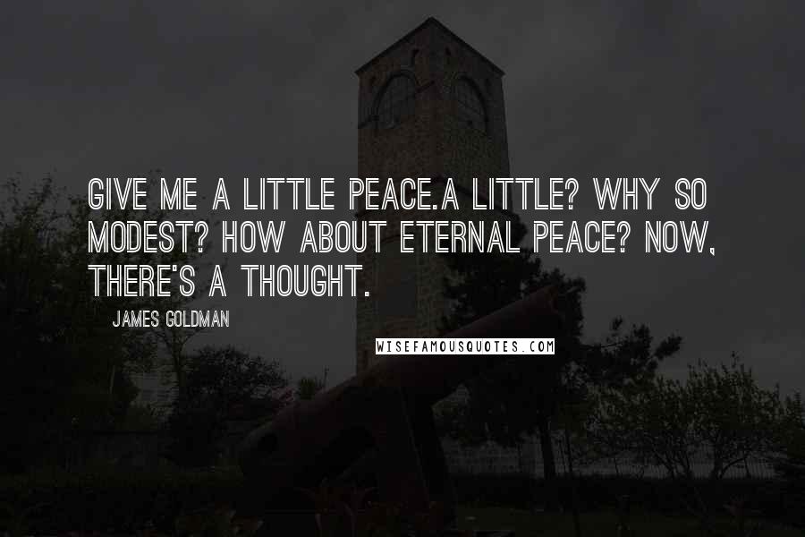 James Goldman Quotes: Give me a little peace.A little? Why so modest? How about eternal peace? Now, there's a thought.