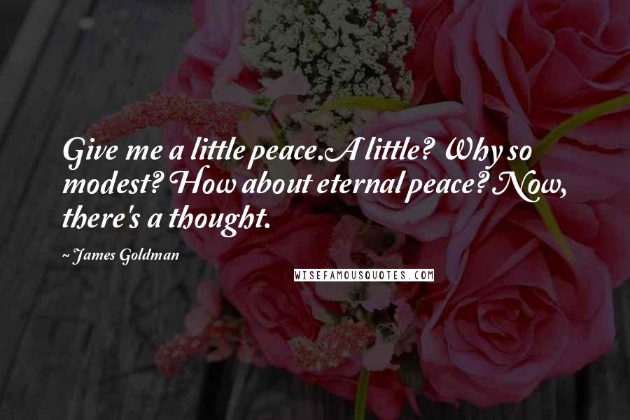 James Goldman Quotes: Give me a little peace.A little? Why so modest? How about eternal peace? Now, there's a thought.