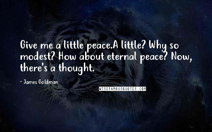 James Goldman Quotes: Give me a little peace.A little? Why so modest? How about eternal peace? Now, there's a thought.