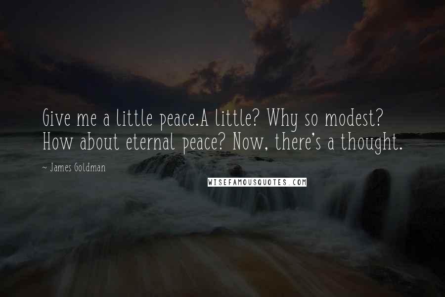 James Goldman Quotes: Give me a little peace.A little? Why so modest? How about eternal peace? Now, there's a thought.