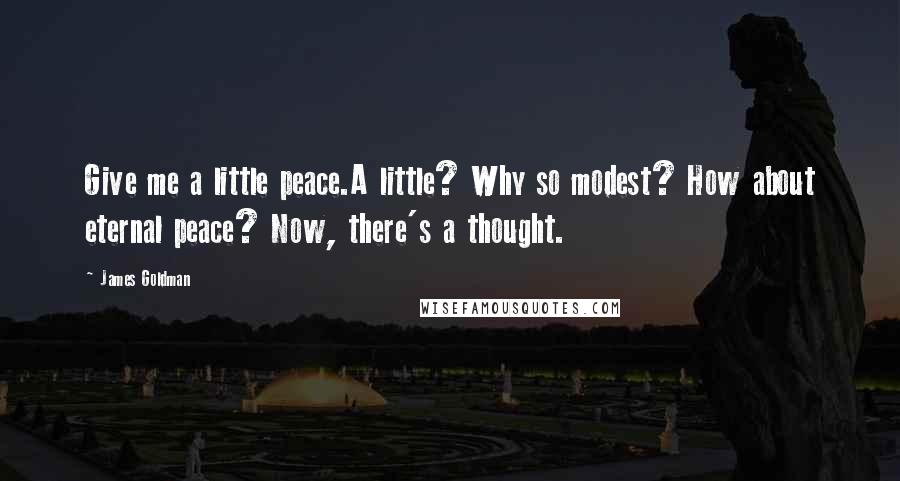 James Goldman Quotes: Give me a little peace.A little? Why so modest? How about eternal peace? Now, there's a thought.