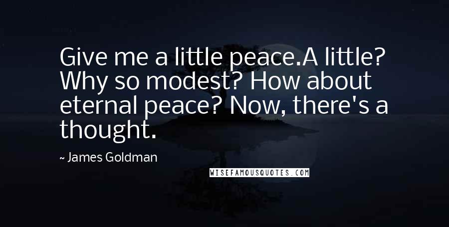 James Goldman Quotes: Give me a little peace.A little? Why so modest? How about eternal peace? Now, there's a thought.