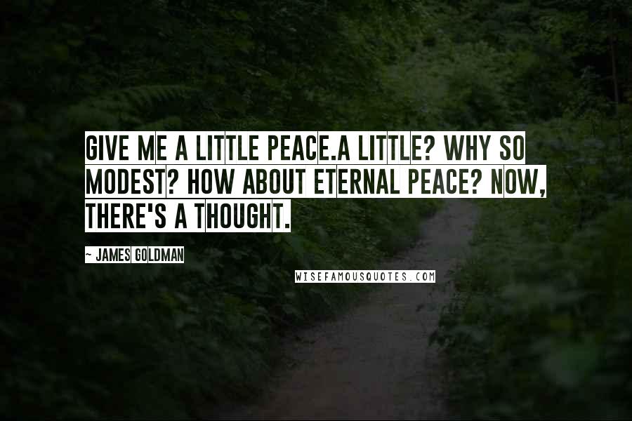 James Goldman Quotes: Give me a little peace.A little? Why so modest? How about eternal peace? Now, there's a thought.