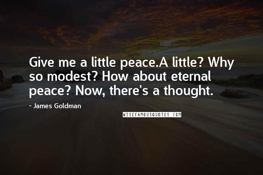 James Goldman Quotes: Give me a little peace.A little? Why so modest? How about eternal peace? Now, there's a thought.