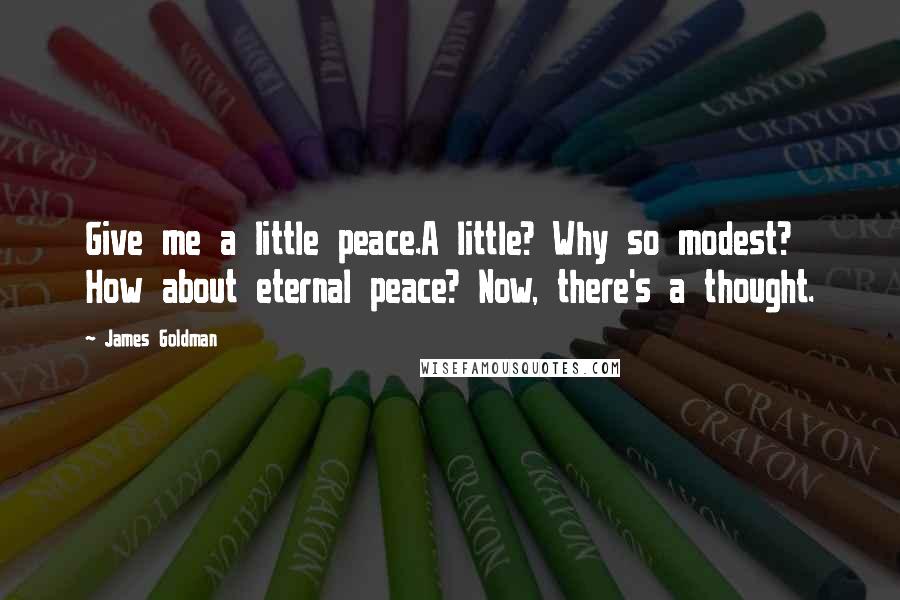 James Goldman Quotes: Give me a little peace.A little? Why so modest? How about eternal peace? Now, there's a thought.