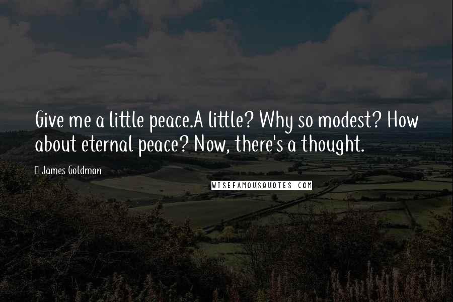 James Goldman Quotes: Give me a little peace.A little? Why so modest? How about eternal peace? Now, there's a thought.