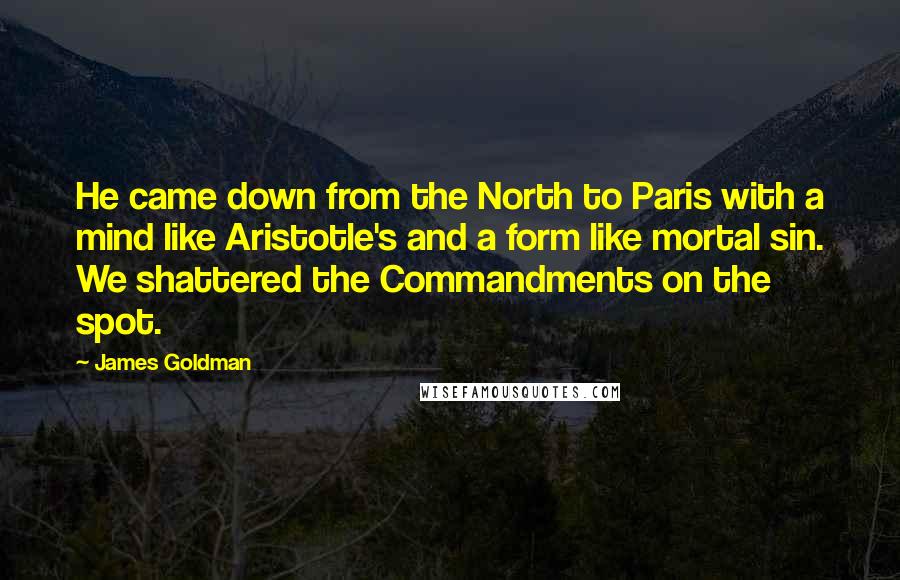 James Goldman Quotes: He came down from the North to Paris with a mind like Aristotle's and a form like mortal sin. We shattered the Commandments on the spot.