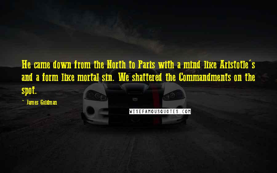 James Goldman Quotes: He came down from the North to Paris with a mind like Aristotle's and a form like mortal sin. We shattered the Commandments on the spot.