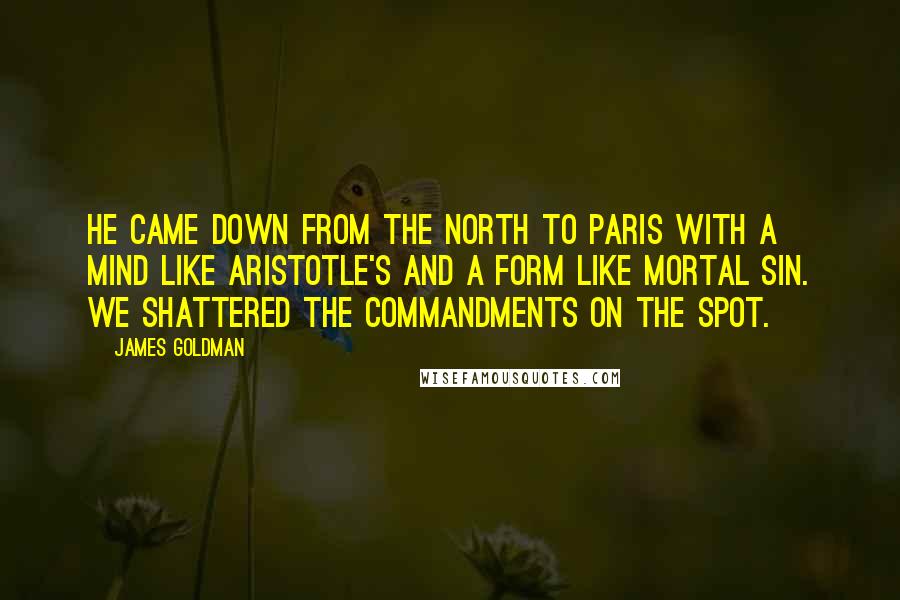 James Goldman Quotes: He came down from the North to Paris with a mind like Aristotle's and a form like mortal sin. We shattered the Commandments on the spot.