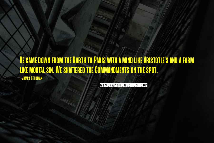 James Goldman Quotes: He came down from the North to Paris with a mind like Aristotle's and a form like mortal sin. We shattered the Commandments on the spot.