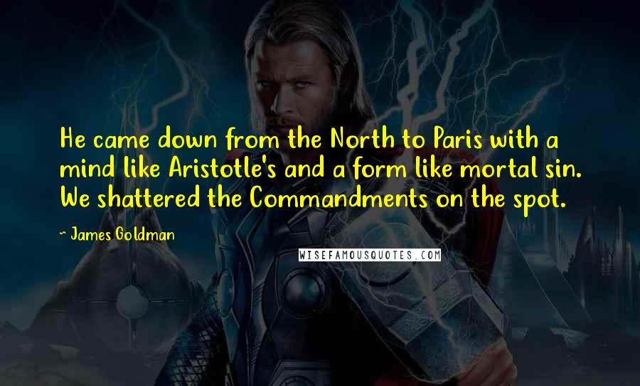 James Goldman Quotes: He came down from the North to Paris with a mind like Aristotle's and a form like mortal sin. We shattered the Commandments on the spot.