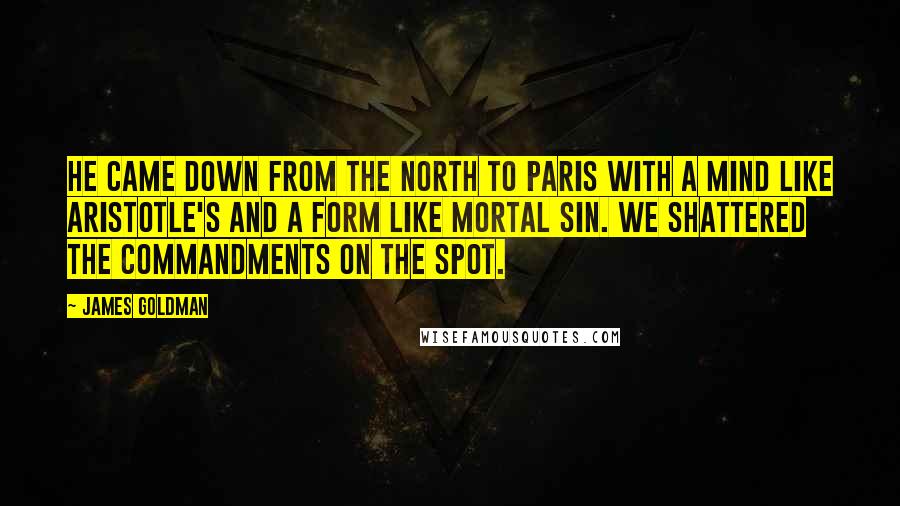 James Goldman Quotes: He came down from the North to Paris with a mind like Aristotle's and a form like mortal sin. We shattered the Commandments on the spot.