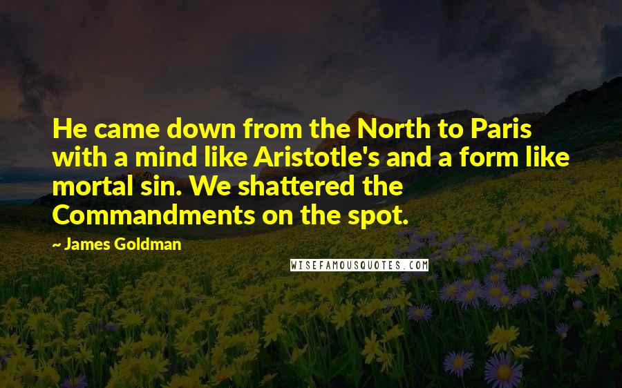 James Goldman Quotes: He came down from the North to Paris with a mind like Aristotle's and a form like mortal sin. We shattered the Commandments on the spot.