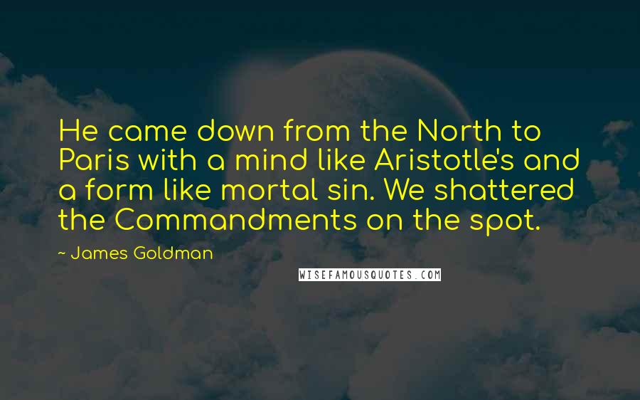 James Goldman Quotes: He came down from the North to Paris with a mind like Aristotle's and a form like mortal sin. We shattered the Commandments on the spot.