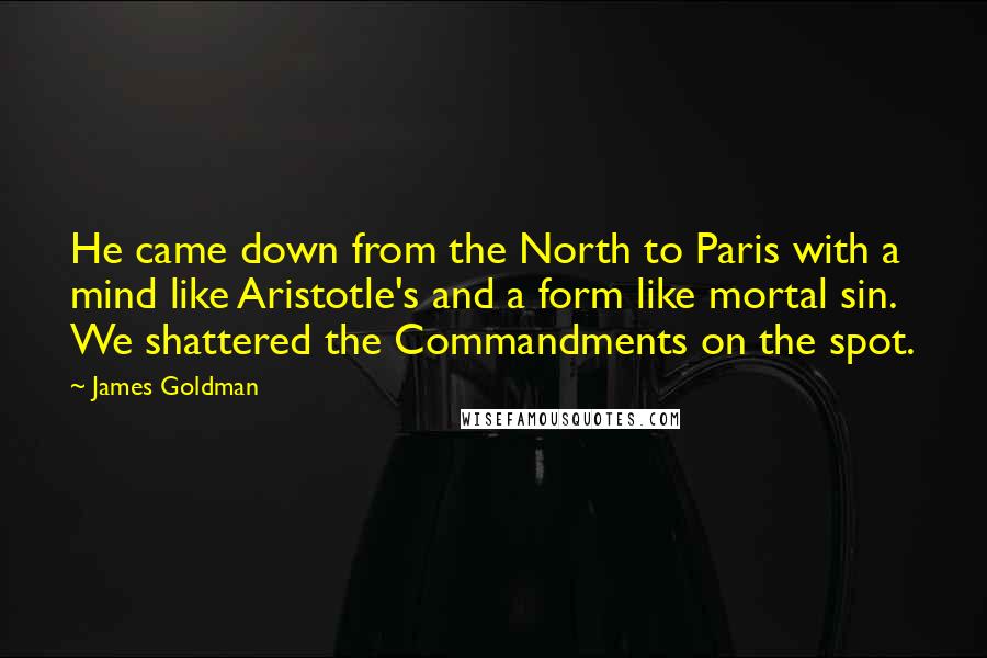 James Goldman Quotes: He came down from the North to Paris with a mind like Aristotle's and a form like mortal sin. We shattered the Commandments on the spot.