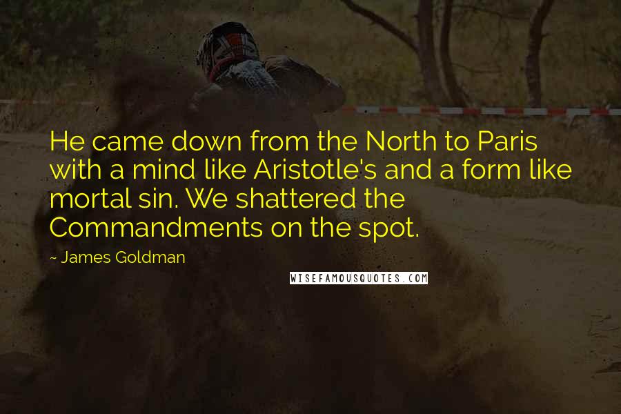 James Goldman Quotes: He came down from the North to Paris with a mind like Aristotle's and a form like mortal sin. We shattered the Commandments on the spot.