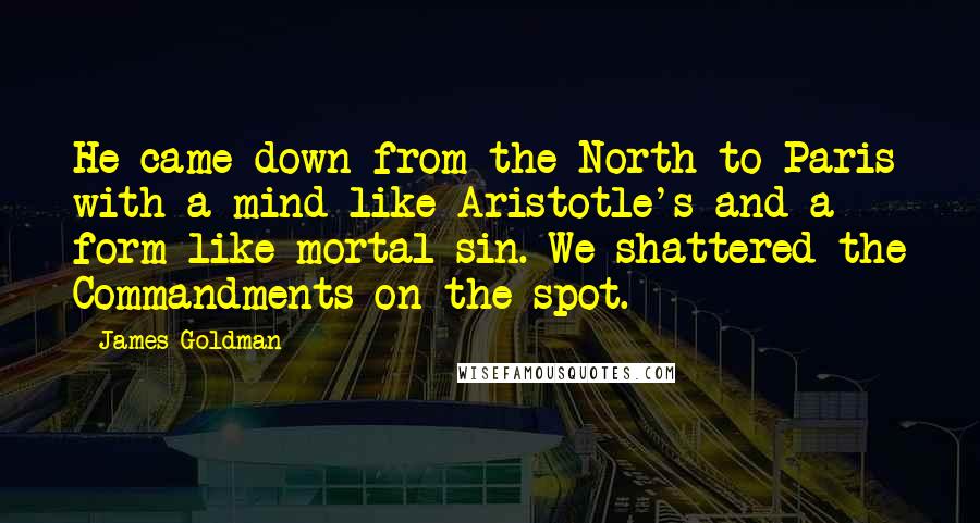 James Goldman Quotes: He came down from the North to Paris with a mind like Aristotle's and a form like mortal sin. We shattered the Commandments on the spot.