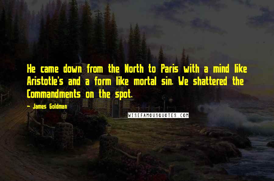 James Goldman Quotes: He came down from the North to Paris with a mind like Aristotle's and a form like mortal sin. We shattered the Commandments on the spot.