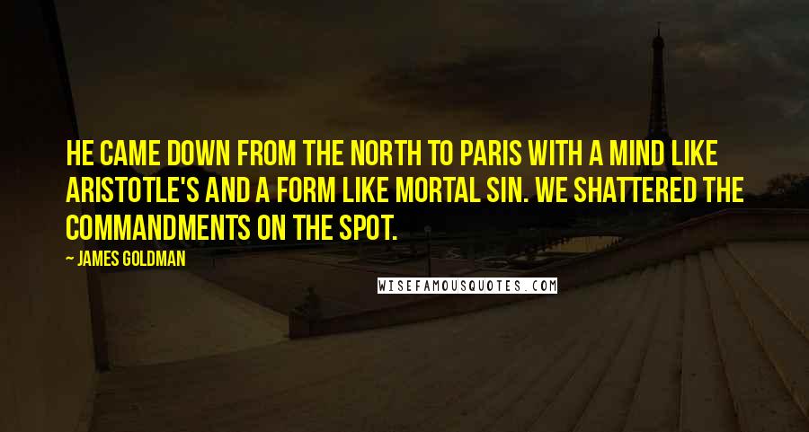 James Goldman Quotes: He came down from the North to Paris with a mind like Aristotle's and a form like mortal sin. We shattered the Commandments on the spot.