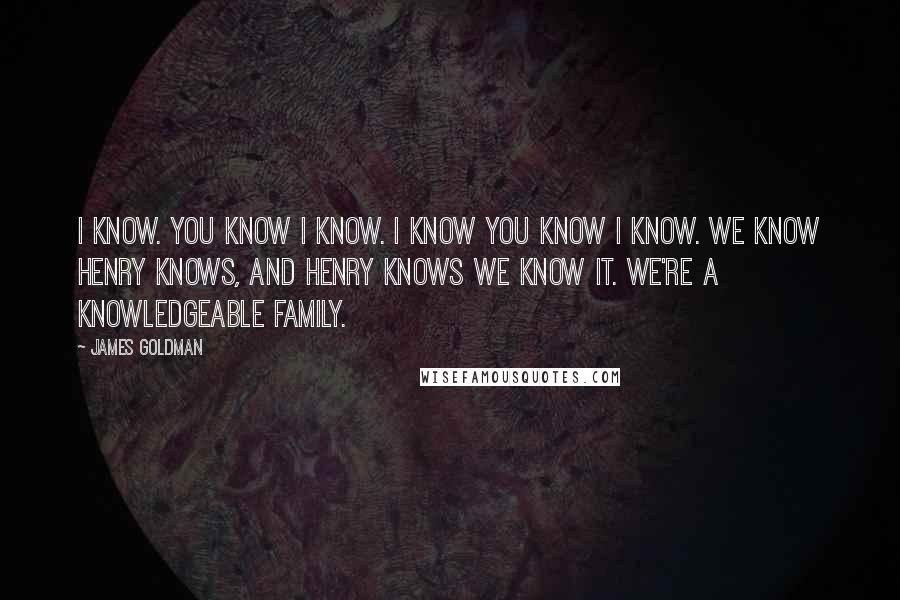 James Goldman Quotes: I know. You know I know. I know you know I know. We know Henry knows, and Henry knows we know it. We're a knowledgeable family.
