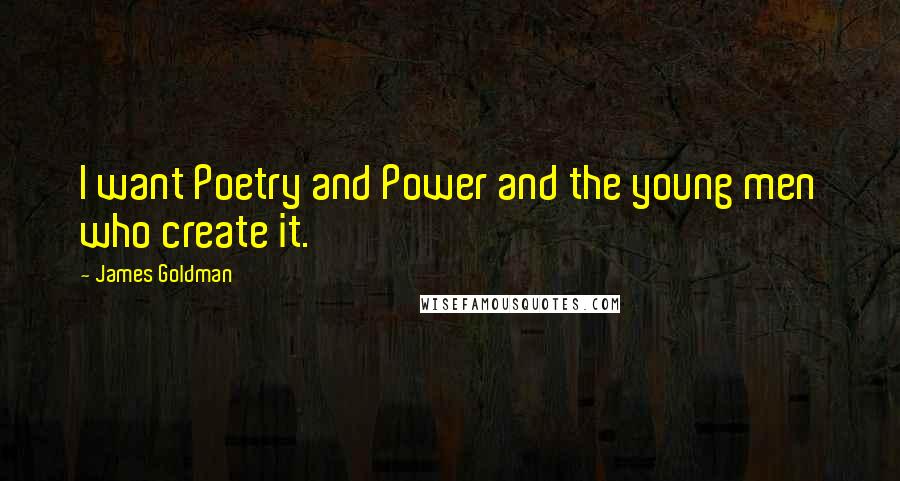 James Goldman Quotes: I want Poetry and Power and the young men who create it.