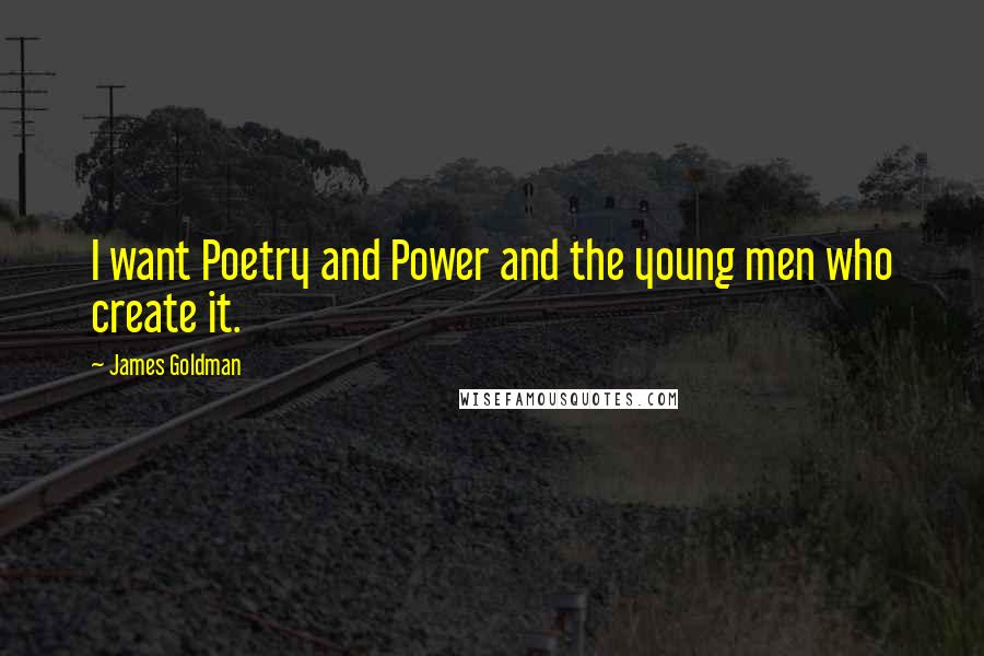 James Goldman Quotes: I want Poetry and Power and the young men who create it.