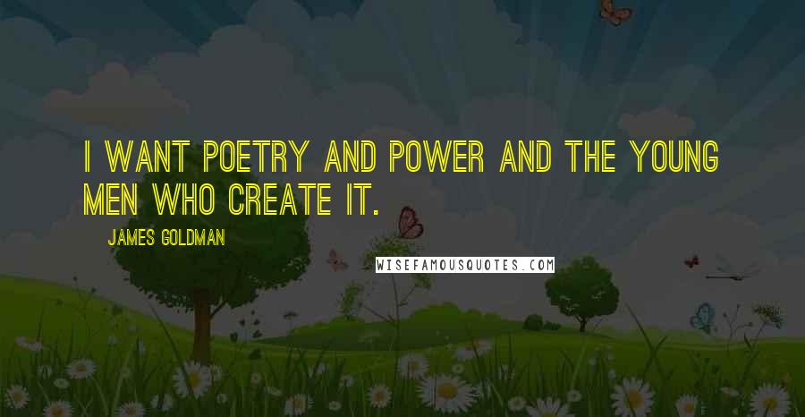 James Goldman Quotes: I want Poetry and Power and the young men who create it.