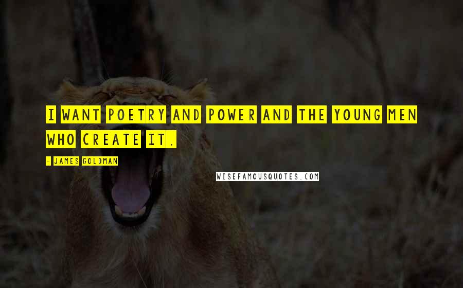 James Goldman Quotes: I want Poetry and Power and the young men who create it.