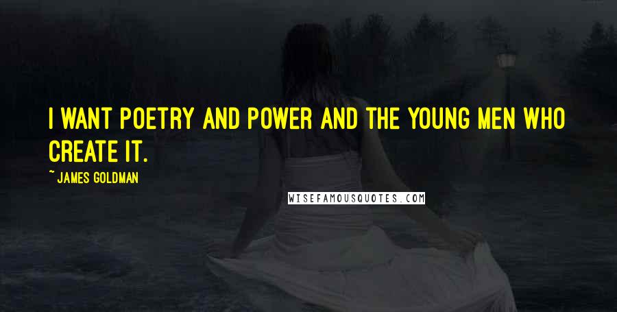 James Goldman Quotes: I want Poetry and Power and the young men who create it.