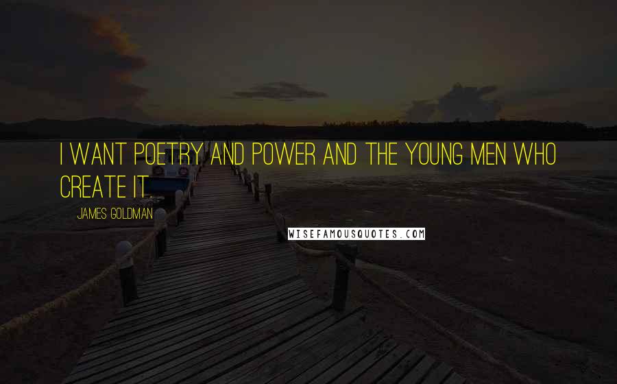 James Goldman Quotes: I want Poetry and Power and the young men who create it.