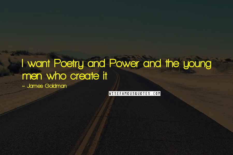 James Goldman Quotes: I want Poetry and Power and the young men who create it.