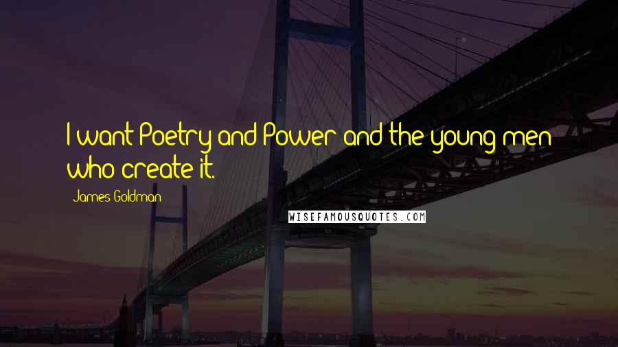 James Goldman Quotes: I want Poetry and Power and the young men who create it.