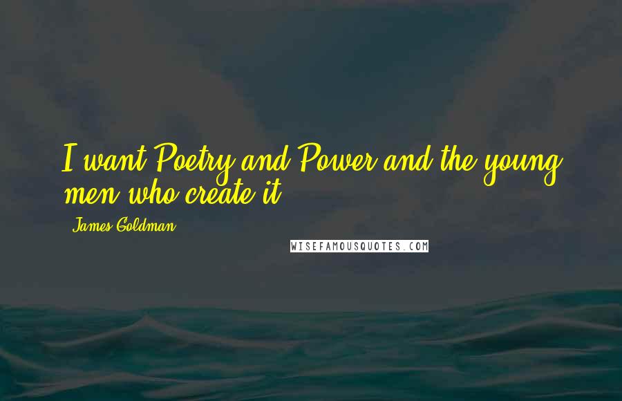 James Goldman Quotes: I want Poetry and Power and the young men who create it.
