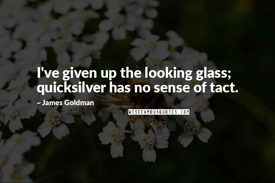 James Goldman Quotes: I've given up the looking glass; quicksilver has no sense of tact.