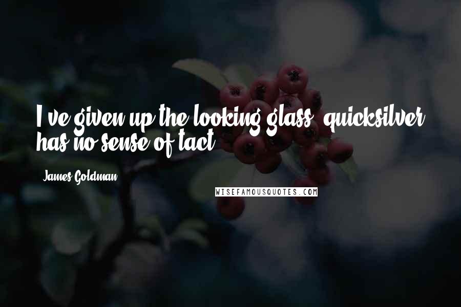 James Goldman Quotes: I've given up the looking glass; quicksilver has no sense of tact.