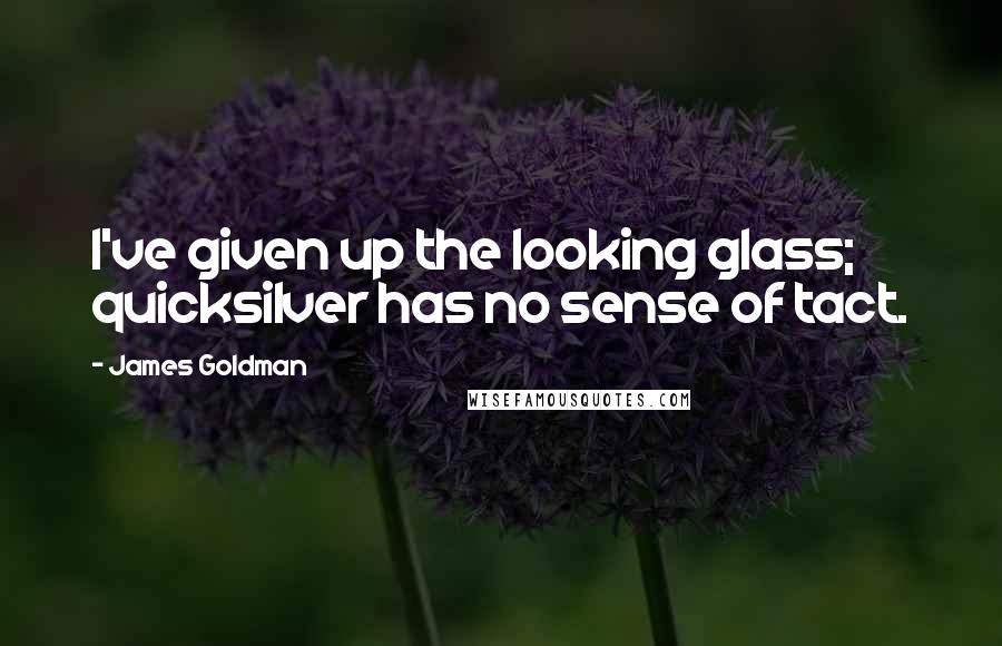 James Goldman Quotes: I've given up the looking glass; quicksilver has no sense of tact.