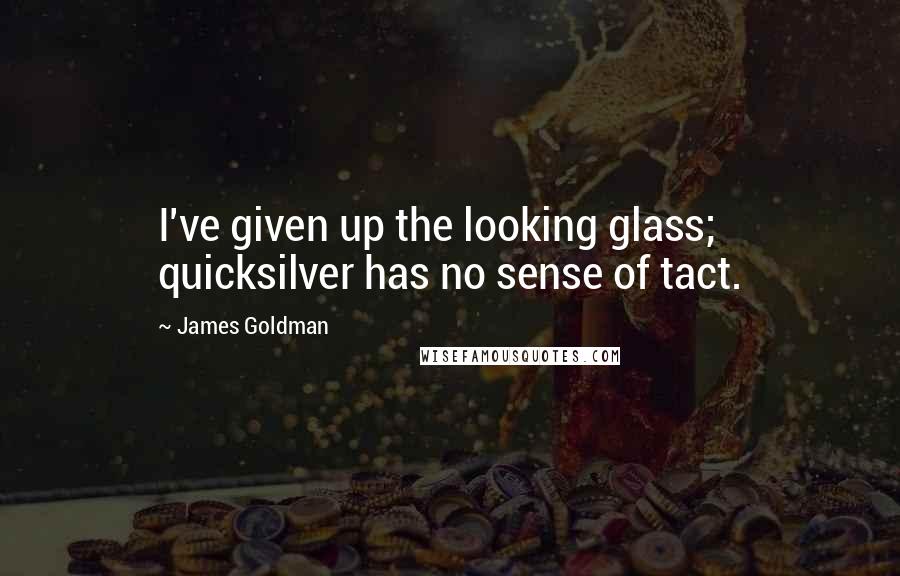 James Goldman Quotes: I've given up the looking glass; quicksilver has no sense of tact.