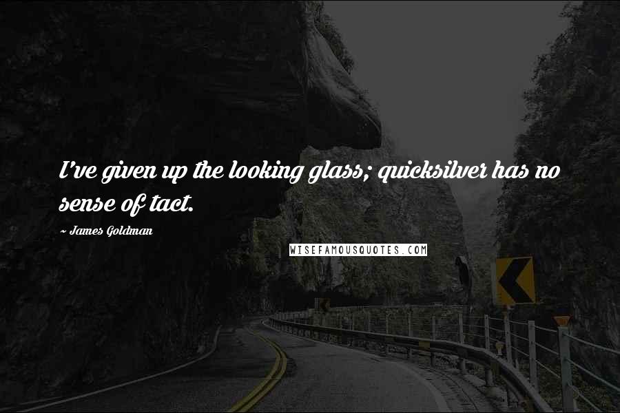 James Goldman Quotes: I've given up the looking glass; quicksilver has no sense of tact.