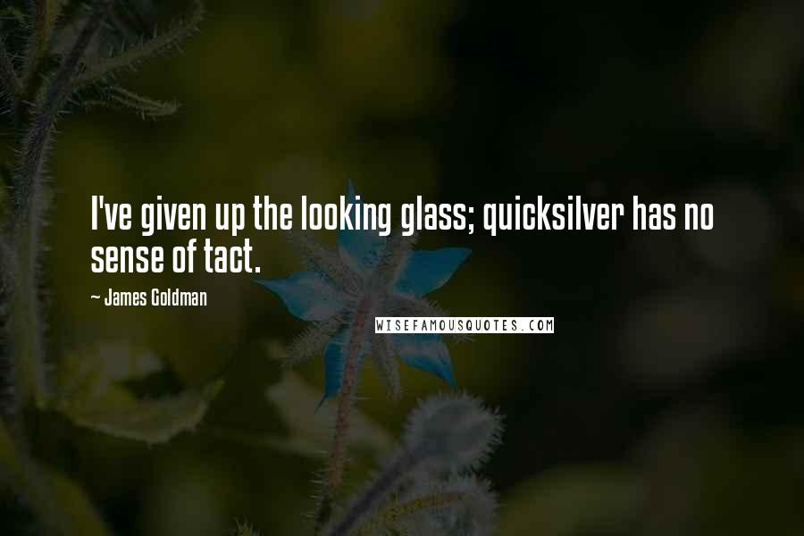 James Goldman Quotes: I've given up the looking glass; quicksilver has no sense of tact.