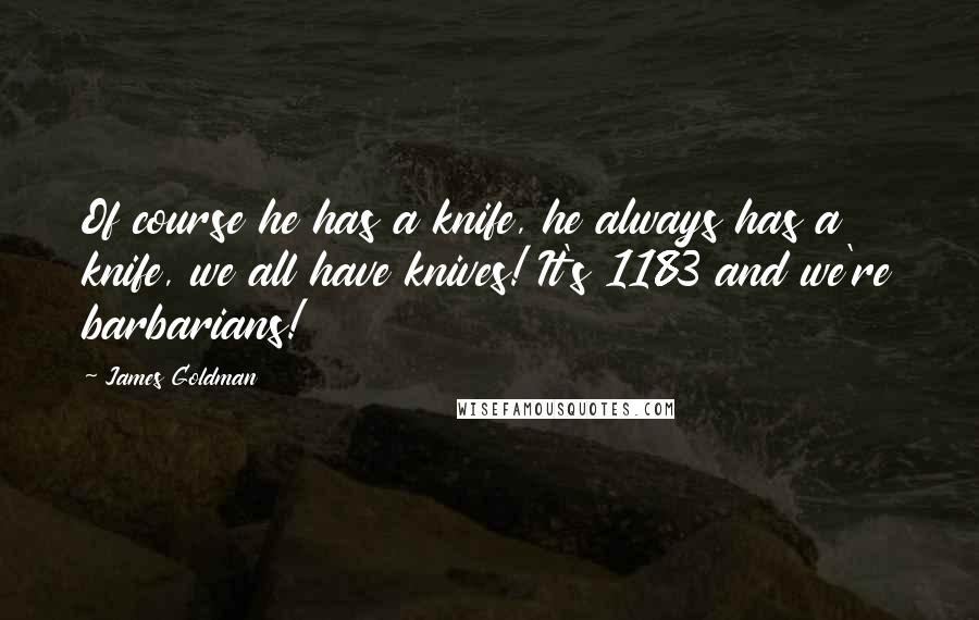 James Goldman Quotes: Of course he has a knife, he always has a knife, we all have knives! It's 1183 and we're barbarians!