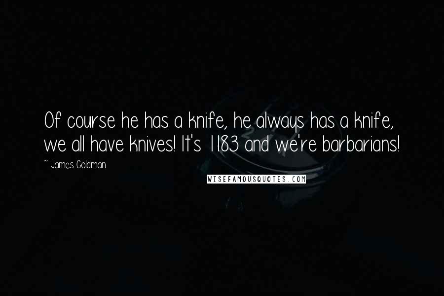 James Goldman Quotes: Of course he has a knife, he always has a knife, we all have knives! It's 1183 and we're barbarians!